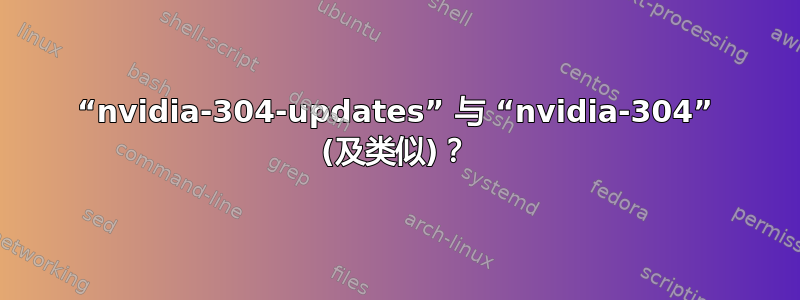 “nvidia-304-updates” 与 “nvidia-304” (及类似)？