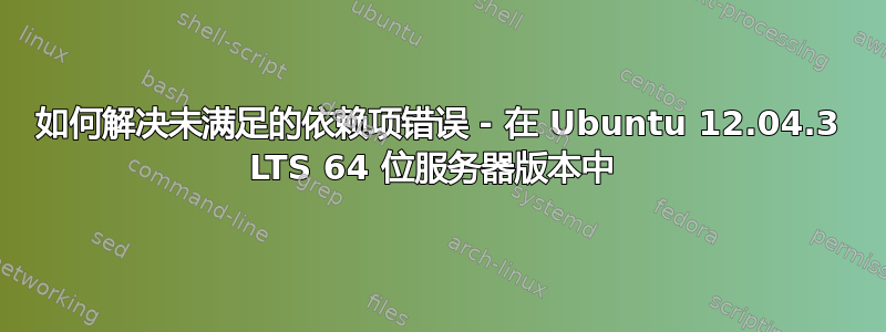 如何解决未满足的依赖项错误 - 在 Ubuntu 12.04.3 LTS 64 位服务器版本中 