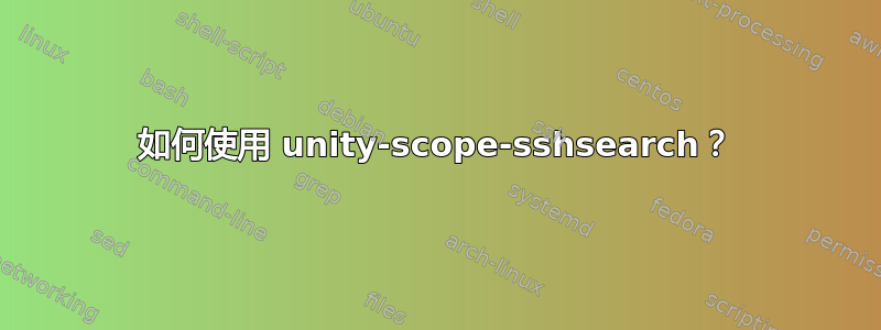 如何使用 unity-scope-sshsearch？