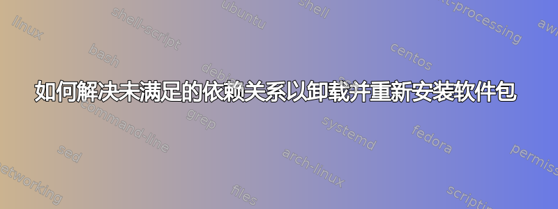 如何解决未满足的依赖关系以卸载并重新安装软件包