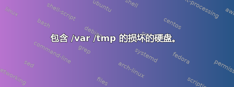 包含 /var /tmp 的损坏的硬盘。