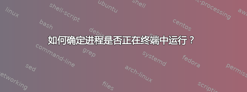 如何确定进程是否正在终端中运行？