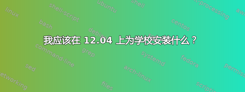 我应该在 12.04 上为学校安装什么？