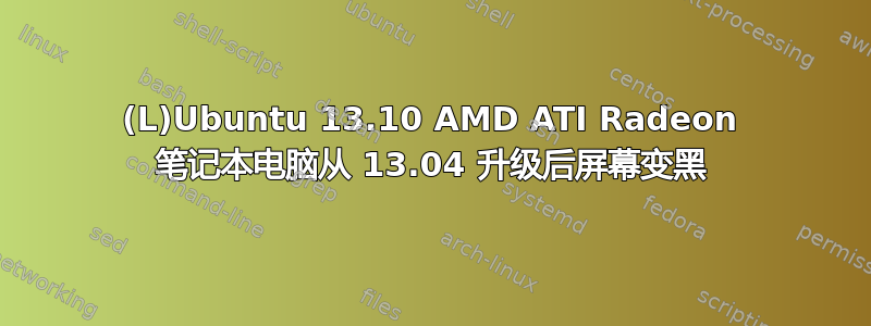 (L)Ubuntu 13.10 AMD ATI Radeon 笔记本电脑从 13.04 升级后屏幕变黑