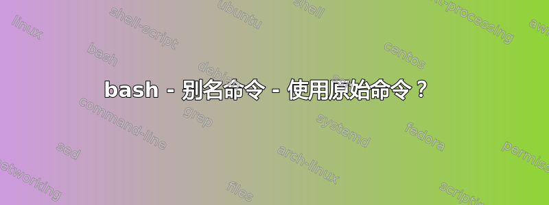 bash - 别名命令 - 使用原始命令？ 