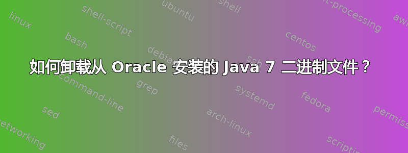 如何卸载从 Oracle 安装的 Java 7 二进制文件？