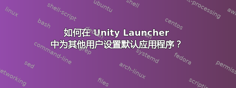 如何在 Unity Launcher 中为其他用户设置默认应用程序？