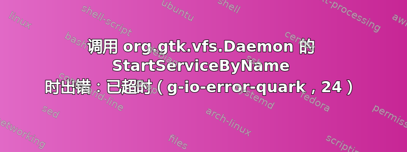 调用 org.gtk.vfs.Daemon 的 StartServiceByName 时出错：已超时（g-io-error-quark，24）