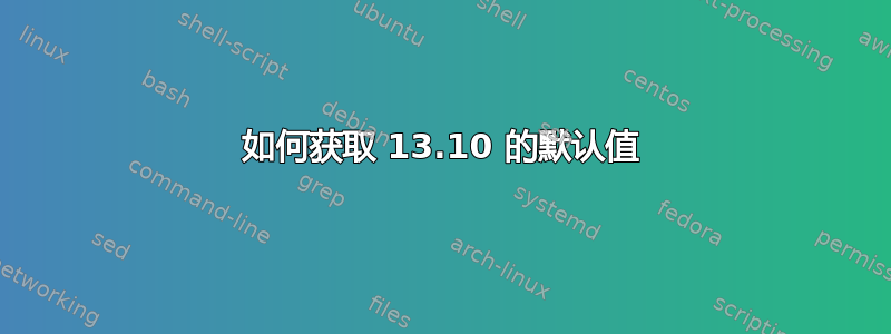 如何获取 13.10 的默认值