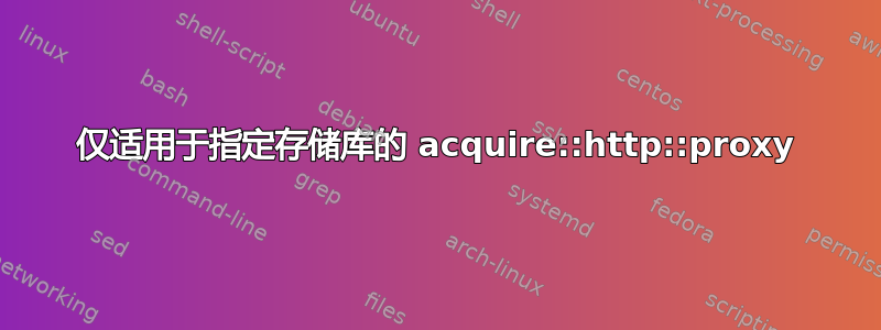 仅适用于指定存储库的 acquire::http::proxy