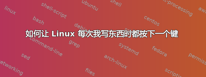 如何让 Linux 每次我写东西时都按下一个键