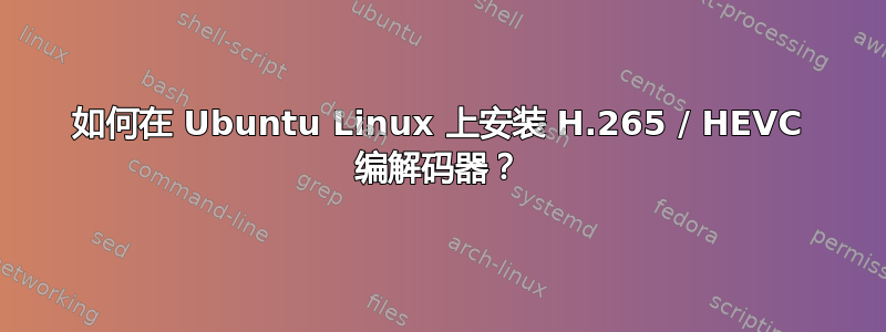 如何在 Ubuntu Linux 上安装 H.265 / HEVC 编解码器？