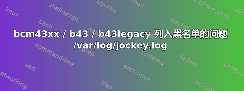 bcm43xx / b43 / b43legacy 列入黑名单的问题 /var/log/jockey.log