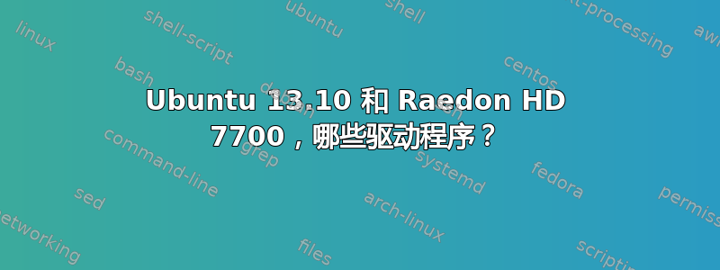 Ubuntu 13.10 和 Raedon HD 7700，哪些驱动程序？