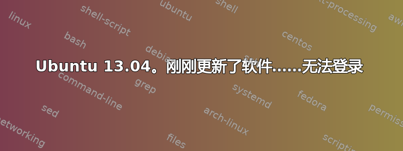 Ubuntu 13.04。刚刚更新了软件……无法登录