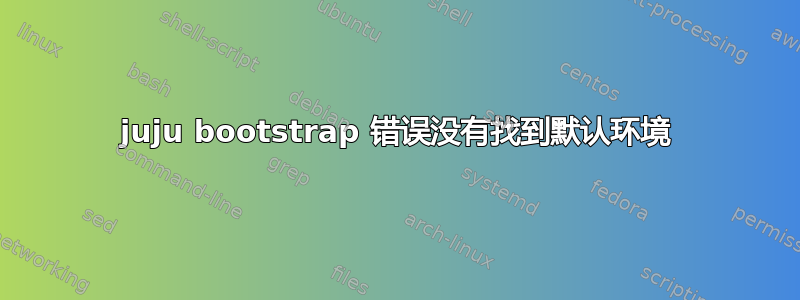 juju bootstrap 错误没有找到默认环境