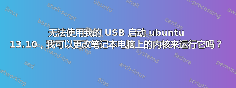 无法使用我的 USB 启动 ubuntu 13.10，我可以更改笔记本电脑上的内核来运行它吗？