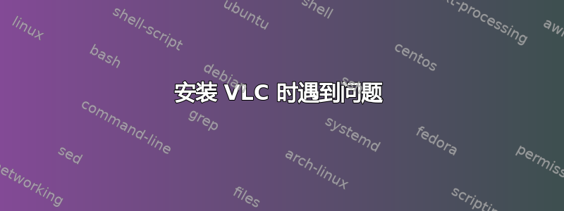 安装 VLC 时遇到问题