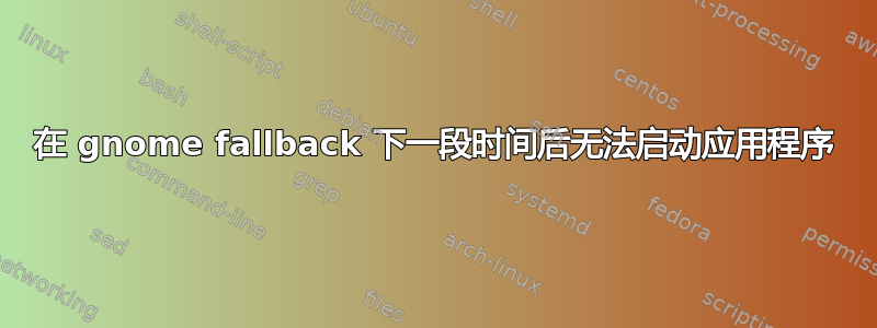 在 gnome fallback 下一段时间后无法启动应用程序