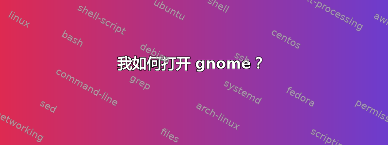 我如何打开 gnome？