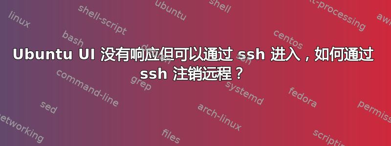 Ubuntu UI 没有响应但可以通过 ssh 进入，如何通过 ssh 注销远程？