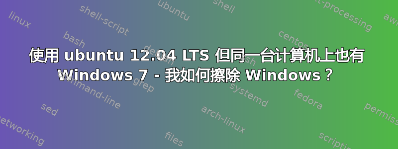 使用 ubuntu 12.04 LTS 但同一台计算机上也有 Windows 7 - 我如何擦除 Windows？