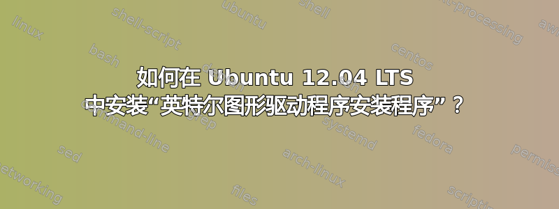 如何在 Ubuntu 12.04 LTS 中安装“英特尔图形驱动程序安装程序”？