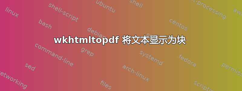 wkhtmltopdf 将文本显示为块