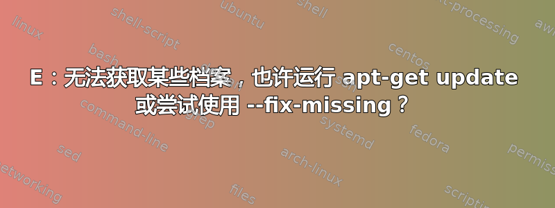 E：无法获取某些档案，也许运行 apt-get update 或尝试使用 --fix-missing？