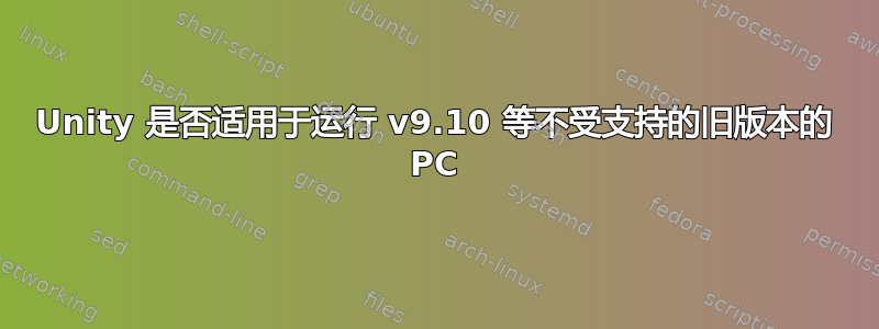 Unity 是否适用于运行 v9.10 等不受支持的旧版本的 PC