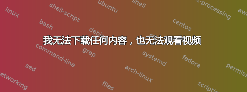 我无法下载任何内容，也无法观看视频
