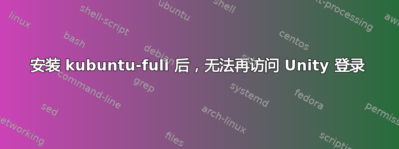 安装 kubuntu-full 后，无法再访问 Unity 登录