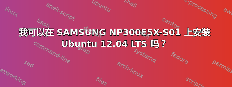 我可以在 SAMSUNG NP300E5X-S01 上安装 Ubuntu 12.04 LTS 吗？