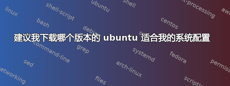 建议我下载哪个版本的 ubuntu 适合我的系统配置 