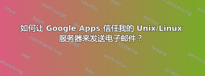 如何让 Google Apps 信任我的 Unix/Linux 服务器来发送电子邮件？