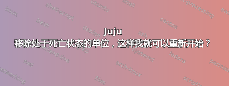 Juju 移除处于死亡状态的单位，这样我就可以重新开始？