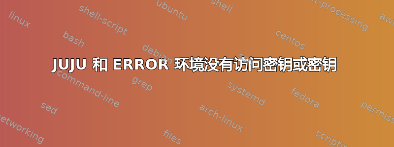 JUJU 和 ERROR 环境没有访问密钥或密钥