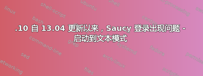 13.10 自 13.04 更新以来，Saucy 登录出现问题 - 启动到文本模式