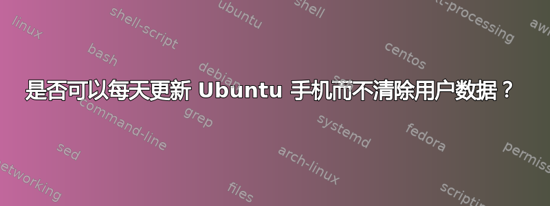 是否可以每天更新 Ubuntu 手机而不清除用户数据？