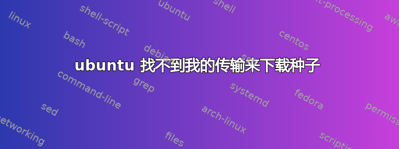 ubuntu 找不到我的传输来下载种子