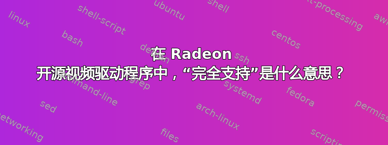 在 Radeon 开源视频驱动程序中，“完全支持”是什么意思？