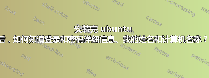 安装完 ubuntu 后，如何知道登录和密码详细信息、我的姓名和计算机名称？