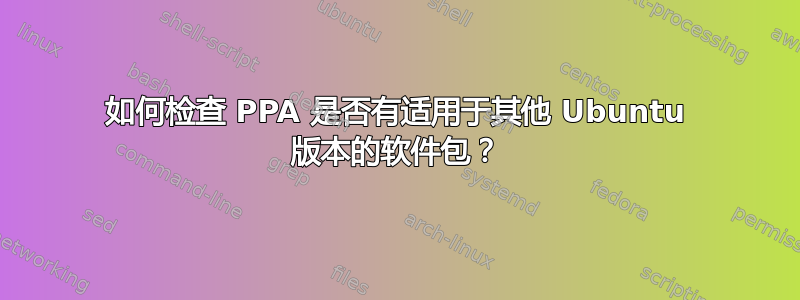 如何检查 PPA 是否有适用于其他 Ubuntu 版本的软件包？