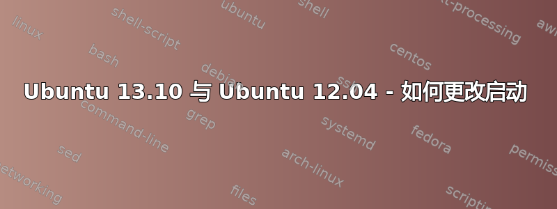 Ubuntu 13.10 与 Ubuntu 12.04 - 如何更改启动