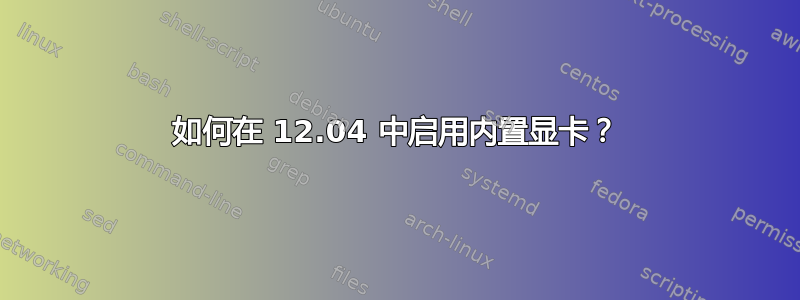 如何在 12.04 中启用内置显卡？