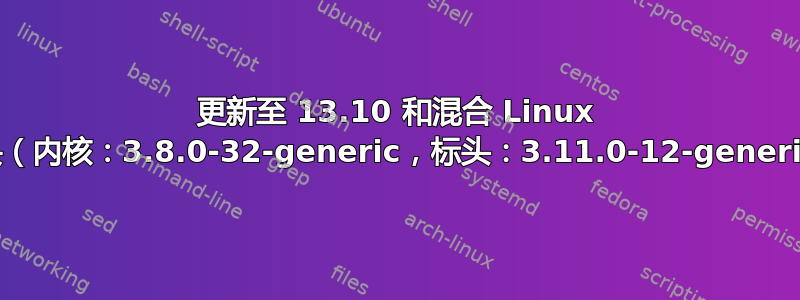 更新至 13.10 和混合 Linux 标头（内核：3.8.0-32-generic，标头：3.11.0-12-generic）