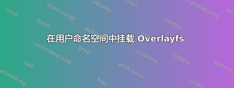 在用户命名空间中挂载 Overlayfs