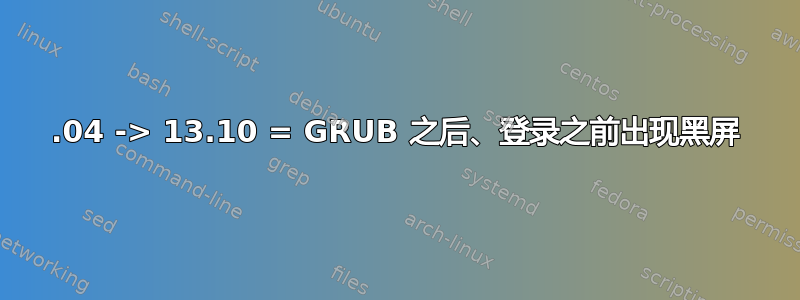 13.04 -> 13.10 = GRUB 之后、登录之前出现黑屏