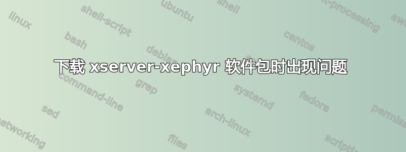 下载 xserver-xephyr 软件包时出现问题