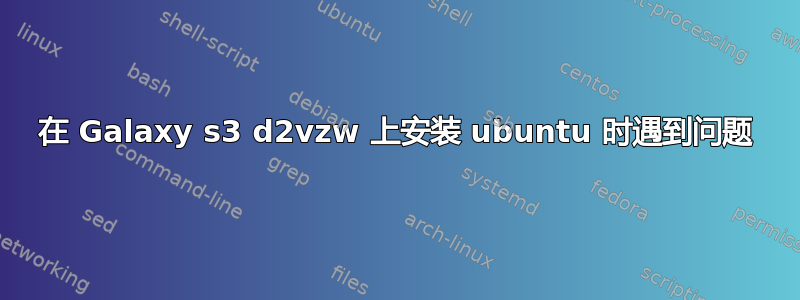 在 Galaxy s3 d2vzw 上安装 ubuntu 时遇到问题